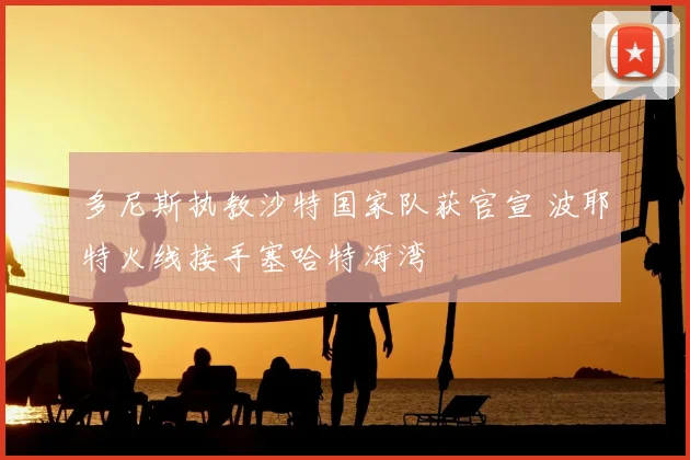 多尼斯执教沙特国家队获官宣 波耶特火线接手塞哈特海湾
