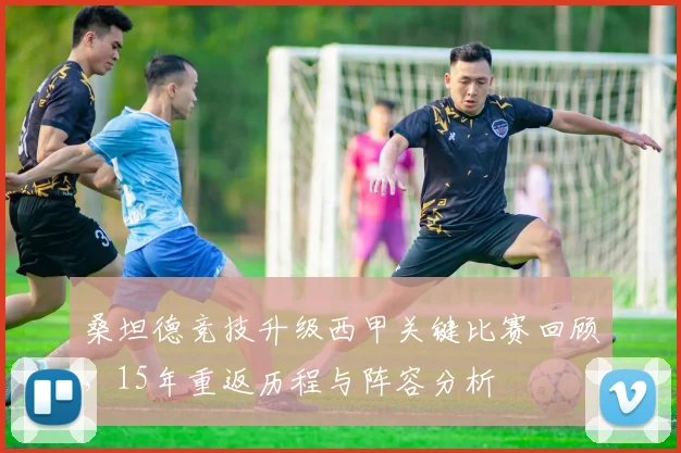 桑坦德竞技升级西甲关键比赛回顾，15年重返历程与阵容分析