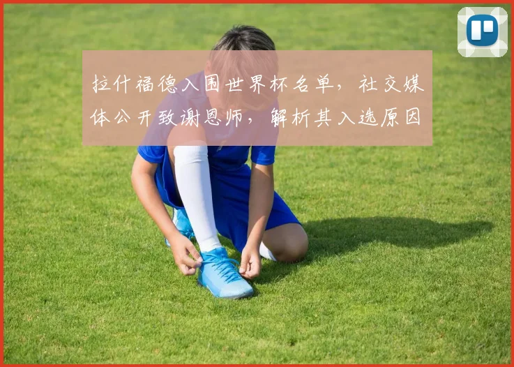 拉什福德入围世界杯名单，社交媒体公开致谢恩师，解析其入选原因与恩师影响