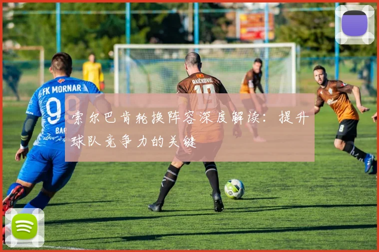 索尔巴肯轮换阵容深度解读：提升球队竞争力的关键