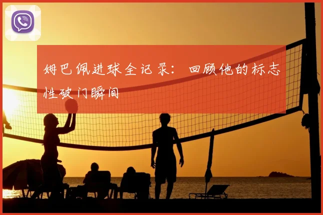 姆巴佩进球全记录:回顾他的标志性破门瞬间