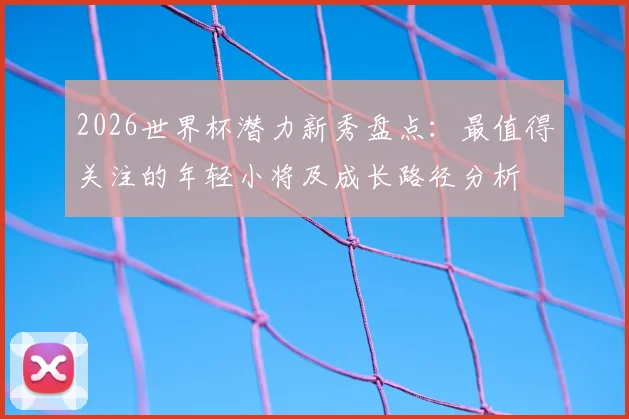 2026世界杯潜力新秀盘点：最值得关注的年轻小将及成长路径分析