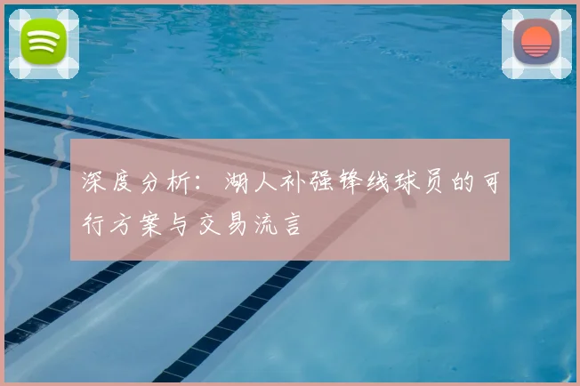 深度分析：湖人补强锋线球员的可行方案与交易流言