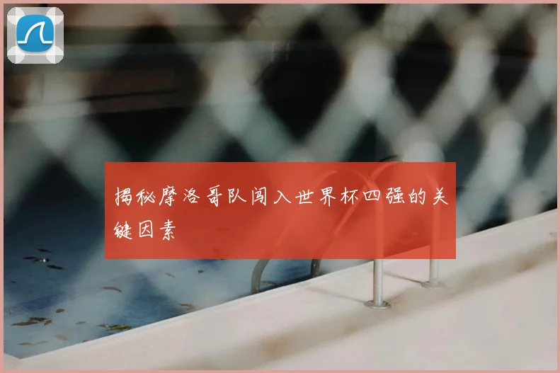 揭秘摩洛哥队闯入世界杯四强的关键因素