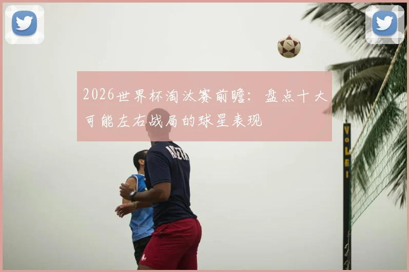 2026世界杯淘汰赛前瞻：盘点十大可能左右战局的球星表现