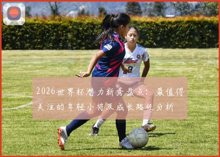 2026世界杯潜力新秀盘点：最值得关注的年轻小将及成长路径分析