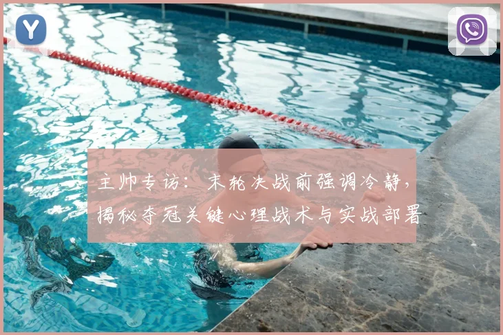 主帅专访：末轮决战前强调冷静，揭秘夺冠关键心理战术与实战部署