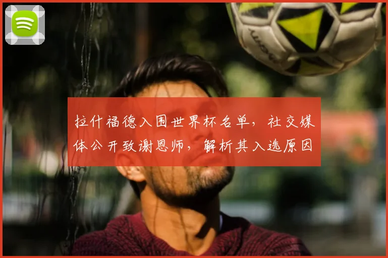 拉什福德入围世界杯名单,社交媒体公开致谢恩师,解析其入选原因与恩师影响