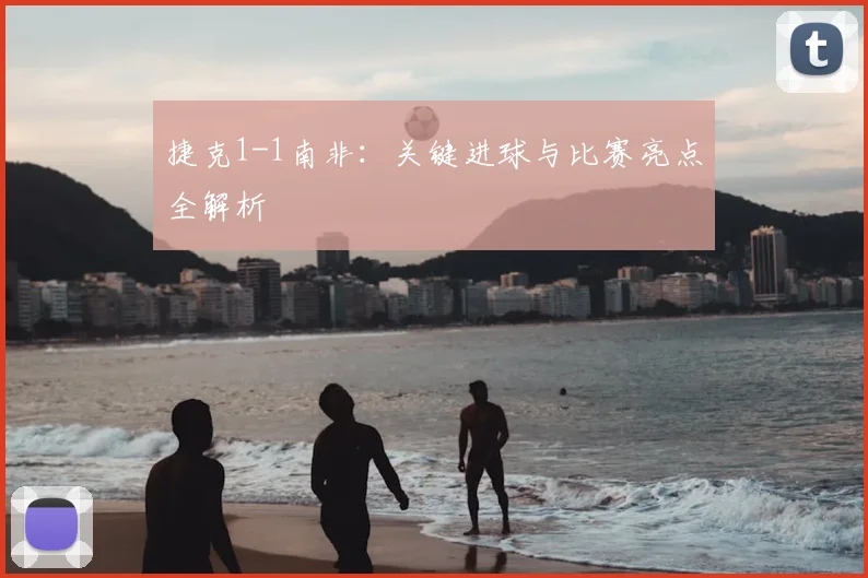 捷克1-1南非:关键进球与比赛亮点全解析