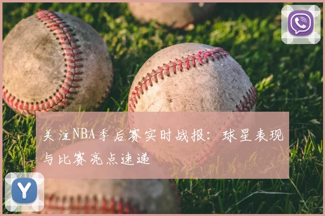 关注NBA季后赛实时战报：球星表现与比赛亮点速递