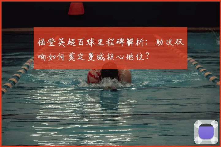 福登英超百球里程碑解析:助攻双响如何奠定曼城核心地位?