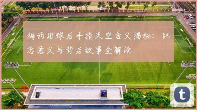 梅西进球后手指天空含义揭秘:纪念意义与背后故事全解读