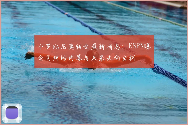 小罗比尼奥转会最新消息：ESPN曝合同纠纷内幕与未来去向分析